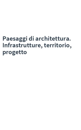 Paesaggi di architettura. Infrastrutture, territorio, progetto