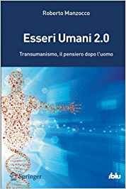 Esseri umani 2.0. Il transumanismo: idee, storia e critica della più nuova delle ideologie
