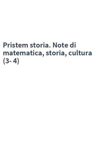 Pristem storia. Note di matematica, storia, cultura (3-4)