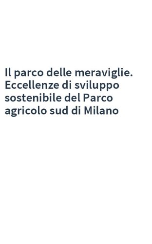 Il parco delle meraviglie. Eccellenze di sviluppo sostenibile del Parco agricolo sud di Milano