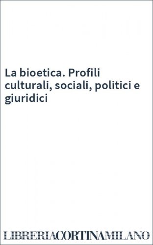 La bioetica. Profili culturali, sociali, politici e giuridici