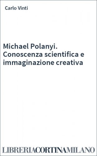 Michael Polanyi. Conoscenza scientifica e immaginazione creativa