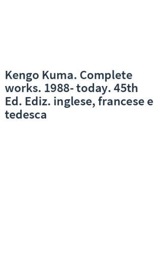 Kengo Kuma. Complete works. 1988-today. 45th Ed. Ediz. inglese, francese e tedesca