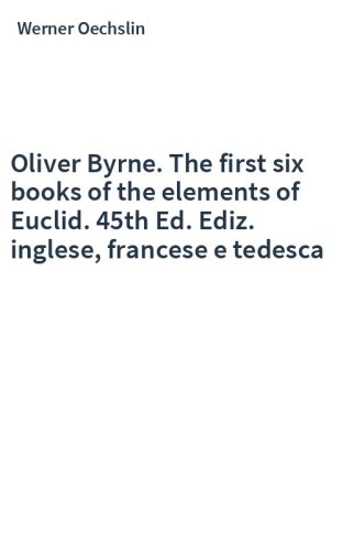 Oliver Byrne. The first six books of the elements of Euclid. 45th Ed. Ediz. inglese, francese e tedesca