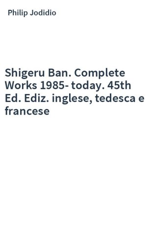 Shigeru Ban. Complete Works 1985-today. 45th Ed. Ediz. inglese, tedesca e francese