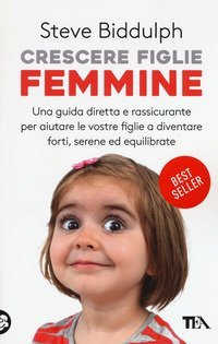 Crescere figlie femmine. Una guida diretta e rassicurante per aiutare le vostre figlie a diventare forti, serene ed equilibrate