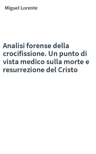 Analisi forense della crocifissione. Un punto di vista medico sulla morte e resurrezione del Cristo