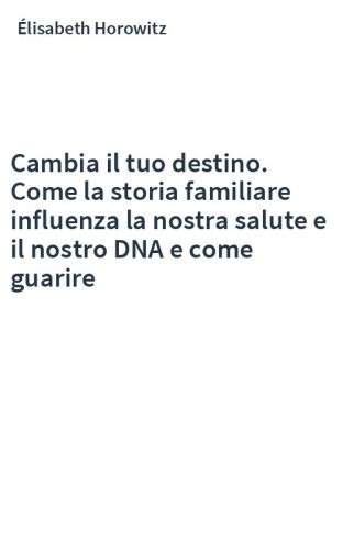 Cambia il tuo destino. Come la storia familiare influenza la nostra salute e il nostro DNA e come guarire