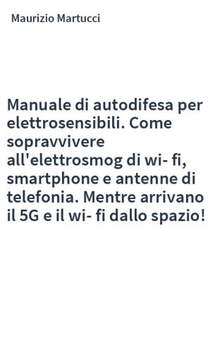 Manuale di autodifesa per elettrosensibili. Come sopravvivere all'elettrosmog di wi-fi, smartphone e antenne di telefonia. Mentre arrivano il 5G e il wi-fi dallo spazio!