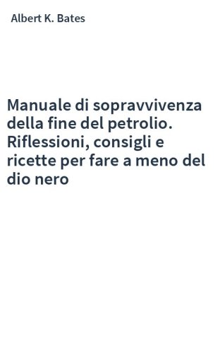Manuale di sopravvivenza della fine del petrolio. Riflessioni, consigli e ricette per fare a meno del dio nero
