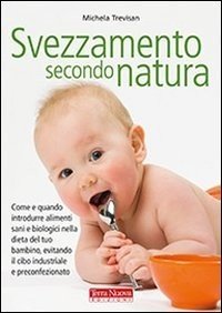 Svezzamento secondo natura. Come e quando introdurre alimenti sani e biologici nella dieta del tuo bambino, evitando il cibo industriale e preconfezionato