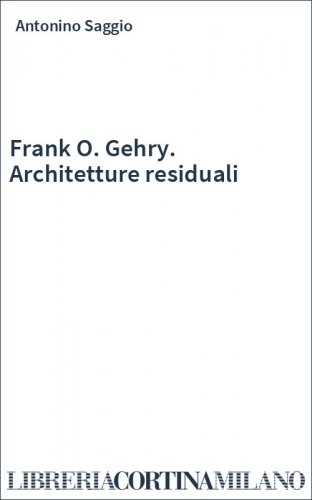 Frank O. Gehry. Architetture residuali