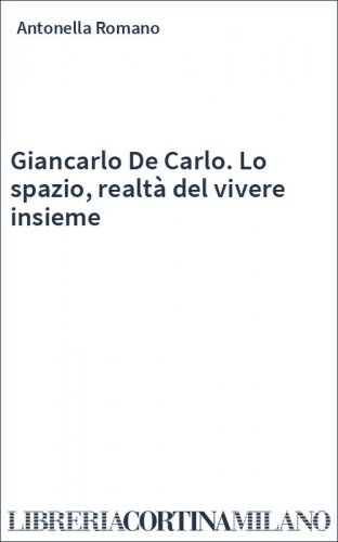 Giancarlo De Carlo. Lo spazio, realtà del vivere insieme