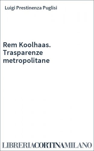 Rem Koolhaas. Trasparenze metropolitane