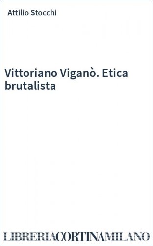 Vittoriano Viganò. Etica brutalista