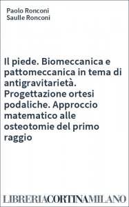 Il piede. Biomeccanica e pattomeccanica in tema di antigravitarietà. Progettazione ortesi podaliche. Approccio matematico alle osteotomie del primo raggio
