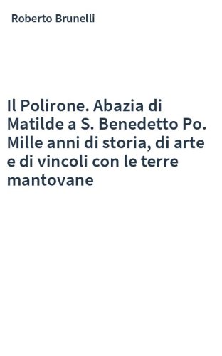 Il Polirone. Abazia di Matilde a S. Benedetto Po. Mille anni di storia, di arte e di vincoli con le terre mantovane