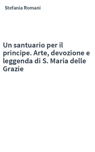 Un santuario per il principe. Arte, devozione e leggenda di S. Maria delle Grazie