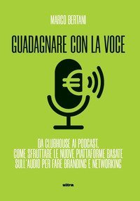 Guadagnare con la voce. Da Clubhouse ai podcast. Come sfruttare le nuove piattaforme basate sull'audio per fare branding e networking
