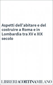 Aspetti dell'abitare e del costruire a Roma e in Lombardia tra XV e XIX secolo