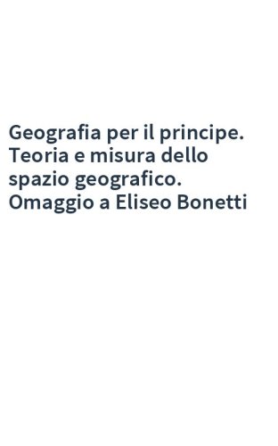 Geografia per il principe. Teoria e misura dello spazio geografico. Omaggio a Eliseo Bonetti