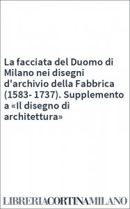 La facciata del Duomo di Milano nei disegni d'archivio della Fabbrica (1583-1737). Supplemento a «Il disegno di architettura»