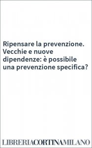 Ripensare la prevenzione. Vecchie e nuove dipendenze: è possibile una prevenzione specifica?