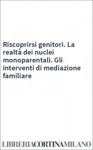 Riscoprirsi genitori. La realtà dei nuclei monoparentali. Gli interventi di mediazione familiare