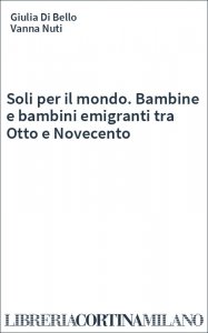 Soli per il mondo. Bambine e bambini emigranti tra Otto e Novecento