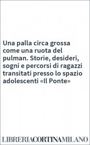 Una palla circa grossa come una ruota del pulman. Storie, desideri, sogni e percorsi di ragazzi transitati presso lo spazio adolescenti «Il Ponte»