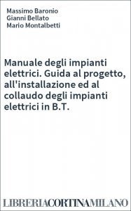 Manuale degli impianti elettrici. Guida al progetto, all'installazione ed al collaudo degli impianti elettrici in B.T.