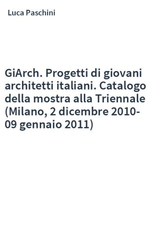 GiArch. Progetti di giovani architetti italiani. Catalogo della mostra alla Triennale (Milano, 2 dicembre 2010-09 gennaio 2011)