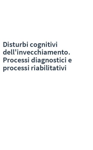 Disturbi cognitivi dell'invecchiamento. Processi diagnostici e processi riabilitativi