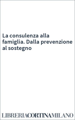 La consulenza alla famiglia. Dalla prevenzione al sostegno