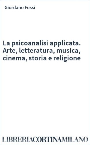 La psicoanalisi applicata. Arte, letteratura, musica, cinema, storia e religione