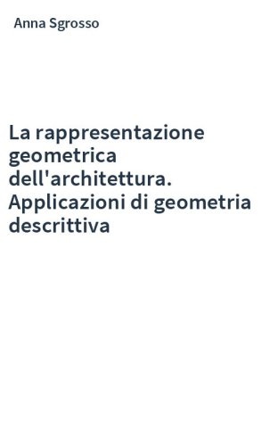 La rappresentazione geometrica dell'architettura. Applicazioni di geometria descrittiva
