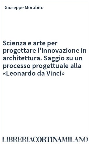 Scienza e arte per progettare l'innovazione in architettura. Saggio su un processo progettuale alla «Leonardo da Vinci»