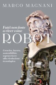 Fatti non foste a viver come robot. Crescita, lavoro, sostenibilità: sopravvivere alla rivoluzione tecnologica
