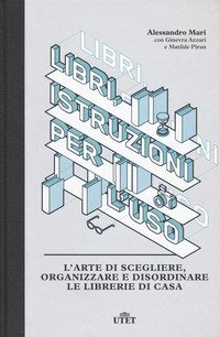 Libri, istruzioni per l'uso. L'arte di scegliere, organizzare e disordinare le librerie di casa