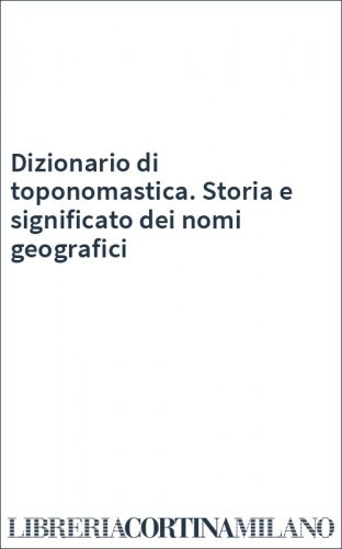Dizionario di toponomastica. Storia e significato dei nomi geografici