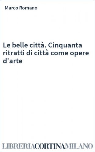 Le belle città. Cinquanta ritratti di città come opere d'arte