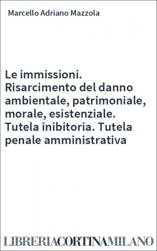 Le immissioni. Risarcimento del danno ambientale, patrimoniale, morale, esistenziale. Tutela inibitoria. Tutela penale amministrativa