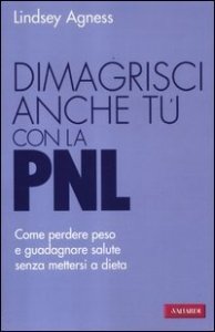 Dimagrisci anche tu con la PNL. Come perdere peso e guadagnare salute senza mettersi a dieta