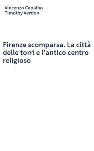 Firenze scomparsa. La città delle torri e l'antico centro religioso