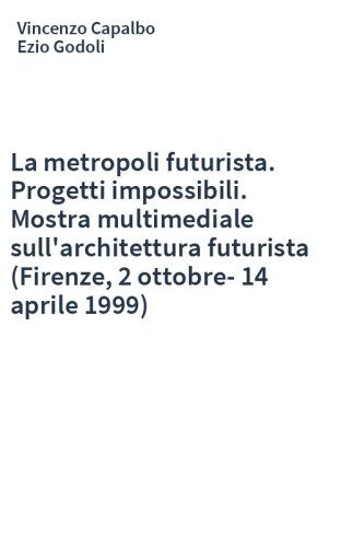 La metropoli futurista. Progetti impossibili. Mostra multimediale sull'architettura futurista (Firenze, 2 ottobre-14 aprile 1999)