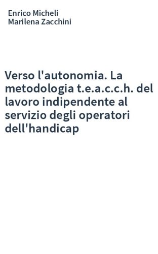 Verso l'autonomia. La metodologia t.e.a.c.c.h. del lavoro indipendente al servizio degli operatori dell'handicap