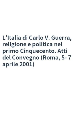 L'Italia di Carlo V. Guerra, religione e politica nel primo Cinquecento. Atti del Convegno (Roma, 5-7 aprile 2001)