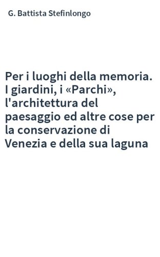 Per i luoghi della memoria. I giardini, i «Parchi», l'architettura del paesaggio ed altre cose per la conservazione di Venezia e della sua laguna