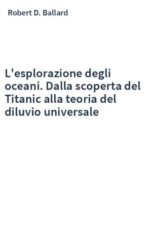 L'esplorazione degli oceani. Dalla scoperta del Titanic alla teoria del diluvio universale
