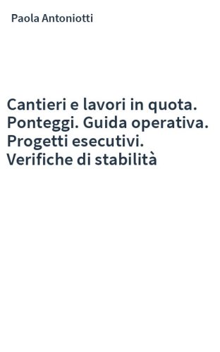Cantieri e lavori in quota. Ponteggi. Guida operativa. Progetti esecutivi. Verifiche di stabilità